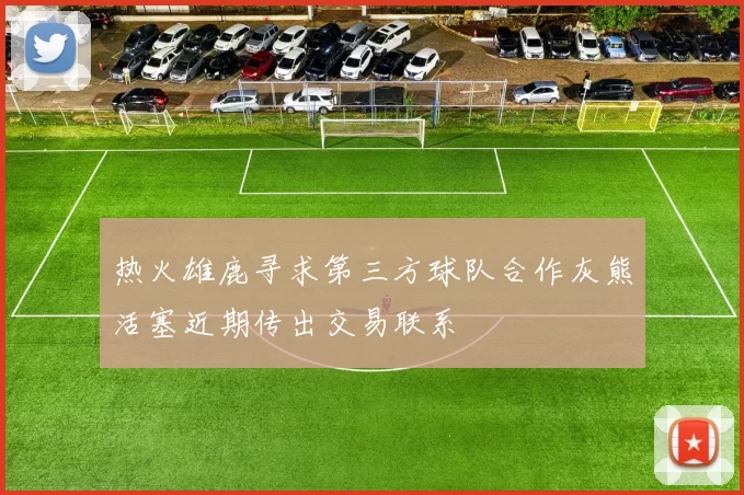 热火雄鹿寻求第三方球队合作灰熊活塞近期传出交易联系