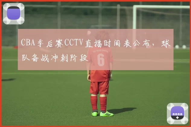 CBA季后赛CCTV直播时间表公布，球队备战冲刺阶段