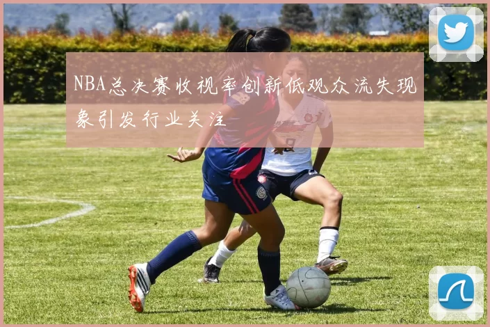 NBA总决赛收视率创新低观众流失现象引发行业关注
