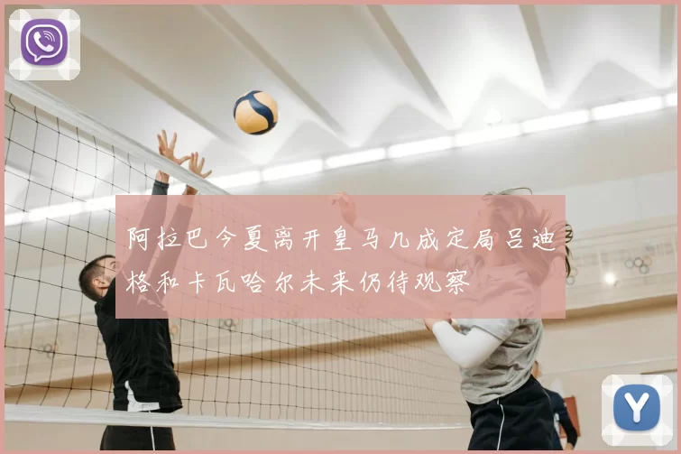阿拉巴今夏离开皇马几成定局吕迪格和卡瓦哈尔未来仍待观察