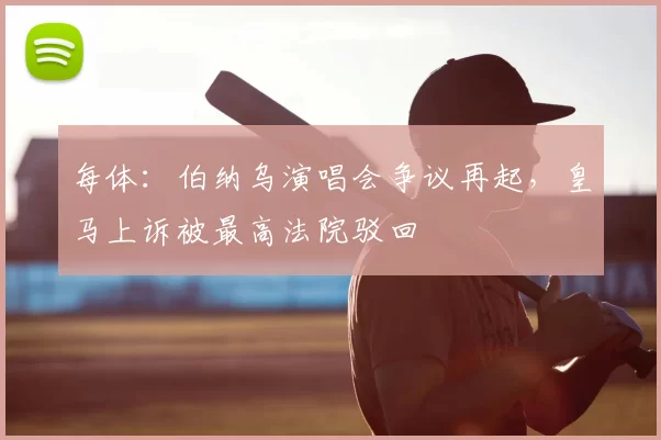 每体：伯纳乌演唱会争议再起，皇马上诉被最高法院驳回