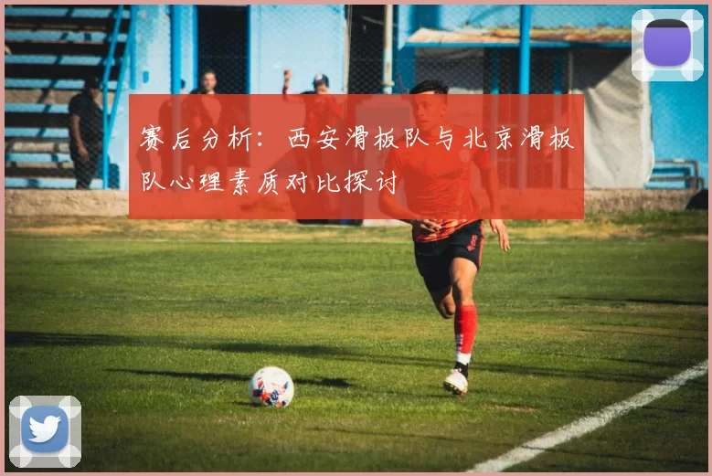 赛后分析:西安滑板队与北京滑板队心理素质对比探讨