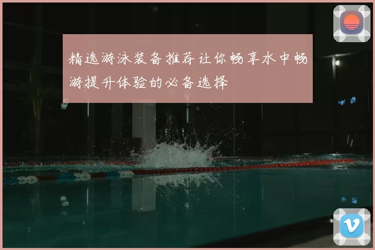 精选游泳装备推荐让你畅享水中畅游提升体验的必备选择