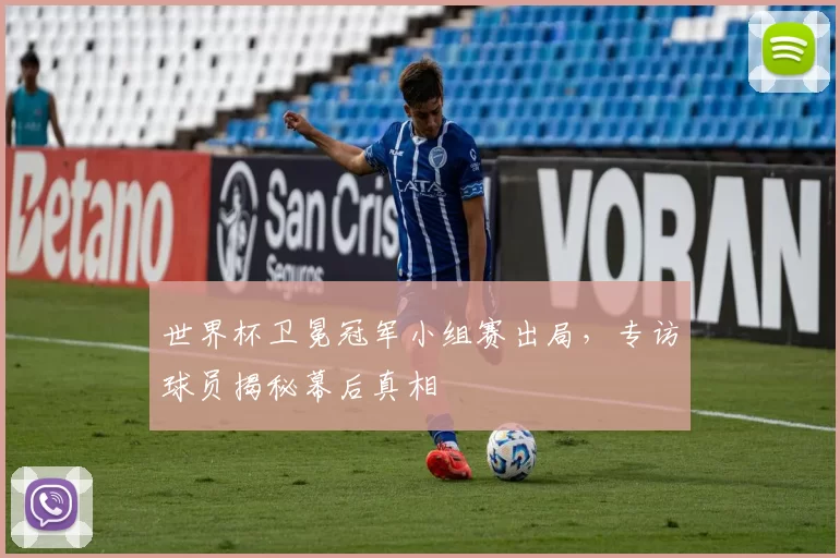 世界杯卫冕冠军小组赛出局，专访球员揭秘幕后真相