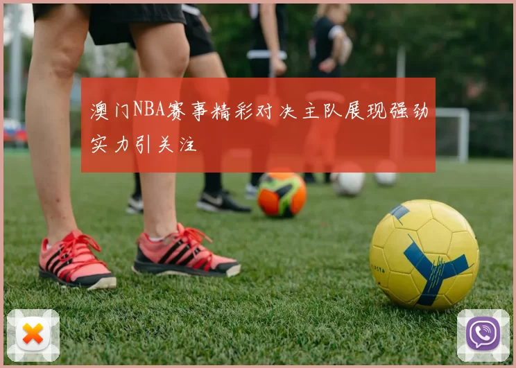 澳门NBA赛事精彩对决主队展现强劲实力引关注
