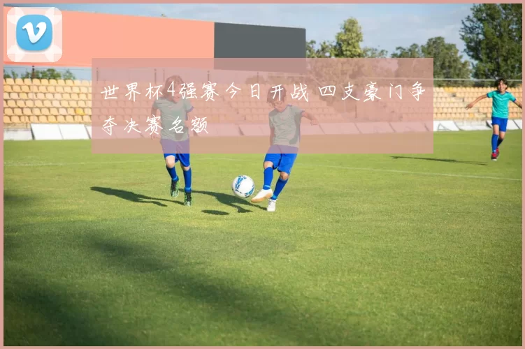 世界杯4强赛今日开战 四支豪门争夺决赛名额