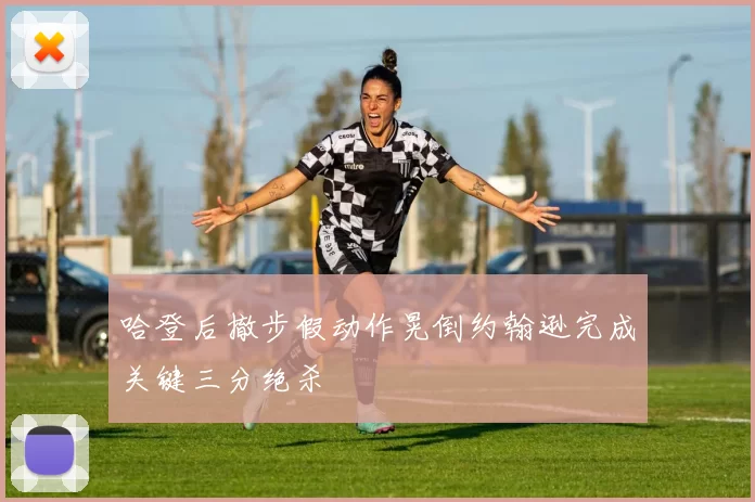 哈登后撤步假动作晃倒约翰逊完成关键三分绝杀