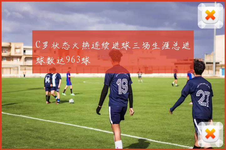 C罗状态火热连续进球三场生涯总进球数达963球