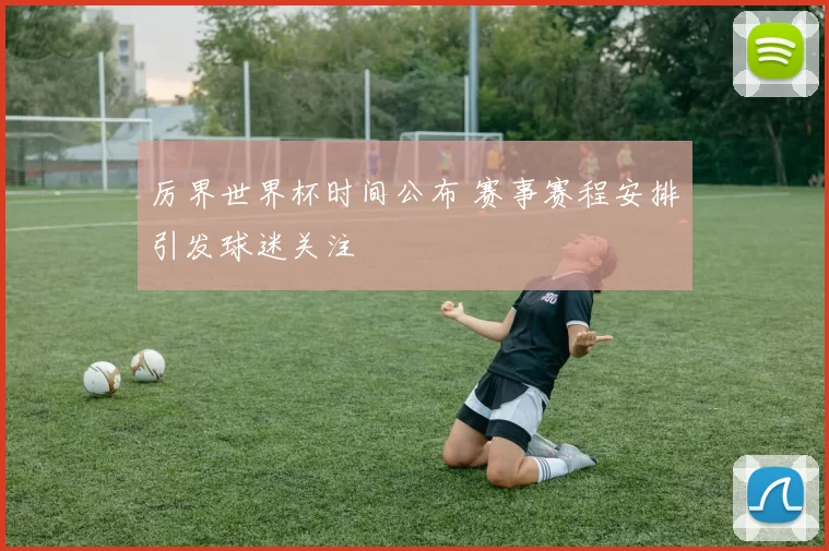 厉界世界杯时间公布 赛事赛程安排引发球迷关注