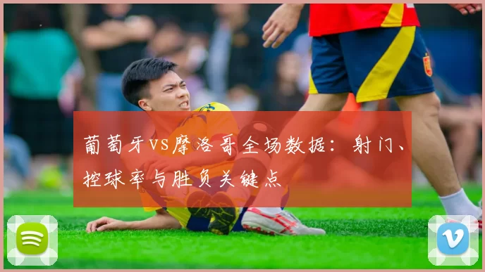 葡萄牙vs摩洛哥全场数据：射门、控球率与胜负关键点