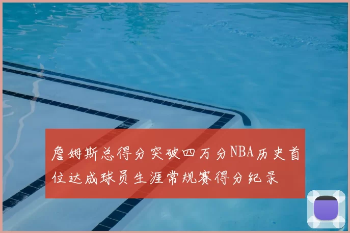 詹姆斯总得分突破四万分NBA历史首位达成球员生涯常规赛得分纪录