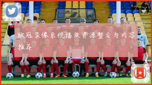 欧冠录像乐视播放资源整合与内容推荐