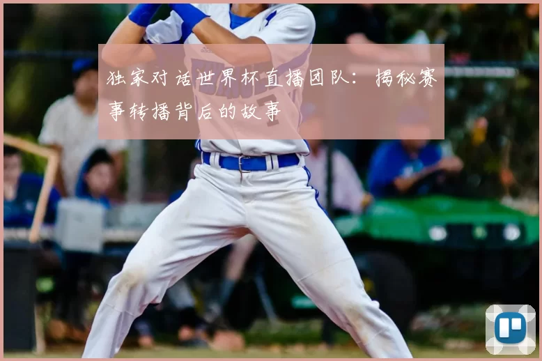 独家对话世界杯直播团队:揭秘赛事转播背后的故事
