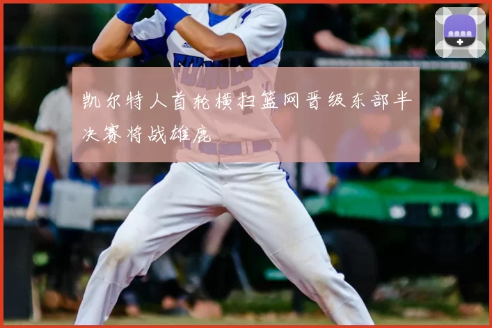 凯尔特人首轮横扫篮网晋级东部半决赛将战雄鹿
