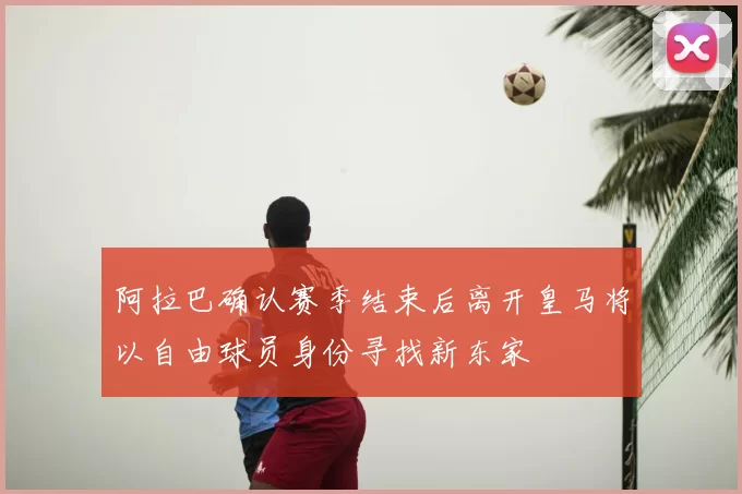 阿拉巴确认赛季结束后离开皇马将以自由球员身份寻找新东家