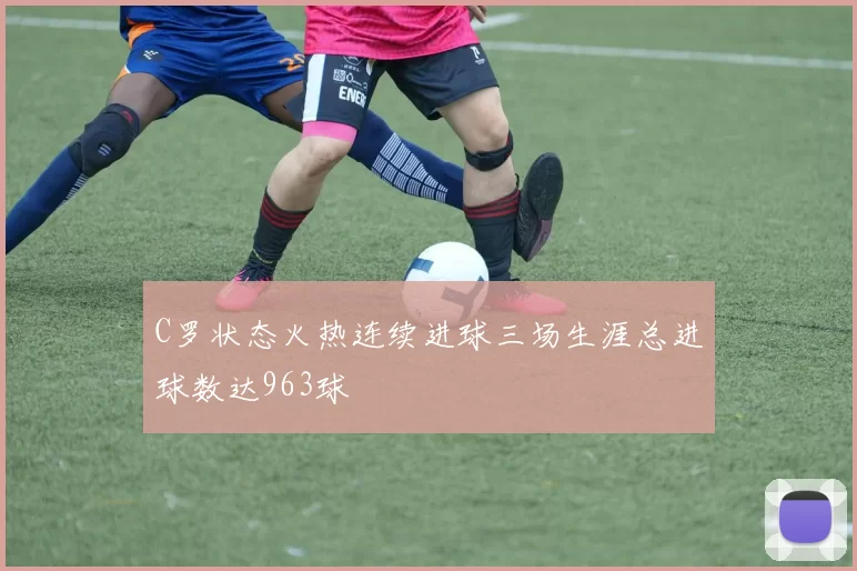 C罗状态火热连续进球三场生涯总进球数达963球
