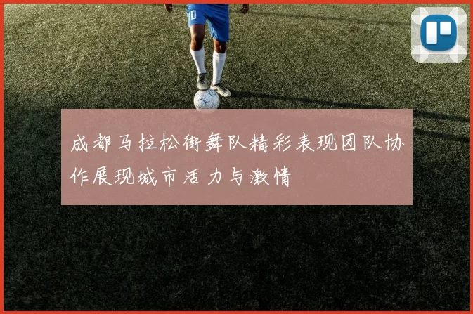 成都马拉松街舞队精彩表现团队协作展现城市活力与激情