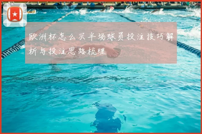 欧洲杯怎么买半场球员投注技巧解析与投注思路梳理