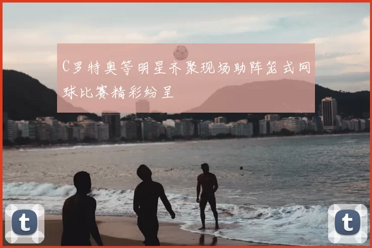 C罗特奥等明星齐聚现场助阵笼式网球比赛精彩纷呈