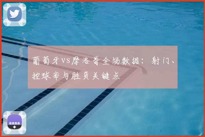 葡萄牙vs摩洛哥全场数据：射门、控球率与胜负关键点