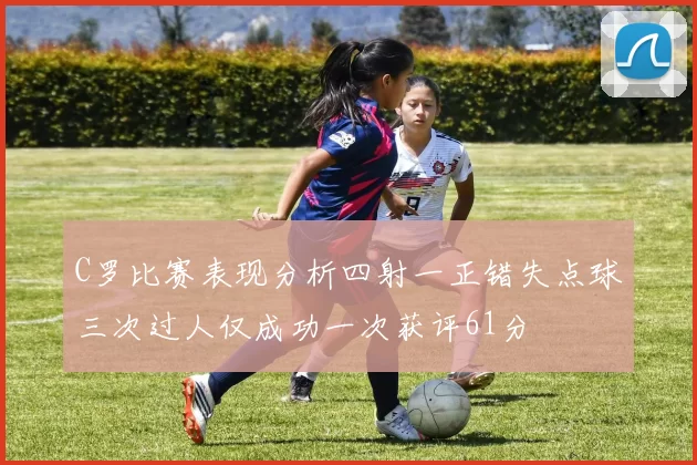 C罗比赛表现分析四射一正错失点球三次过人仅成功一次获评61分