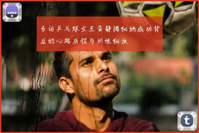 专访乒乓球女王黄静揭秘她成功背后的心路历程与训练秘诀