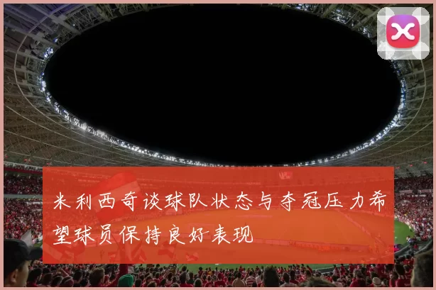 米利西奇谈球队状态与夺冠压力希望球员保持良好表现