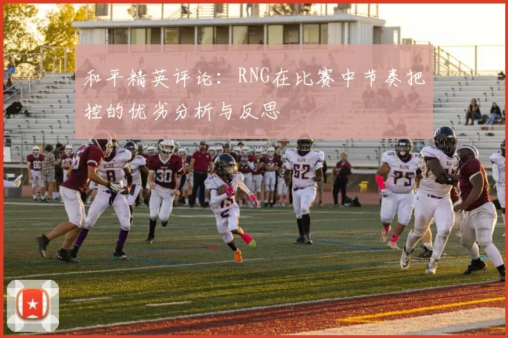 和平精英评论：RNG在比赛中节奏把控的优劣分析与反思