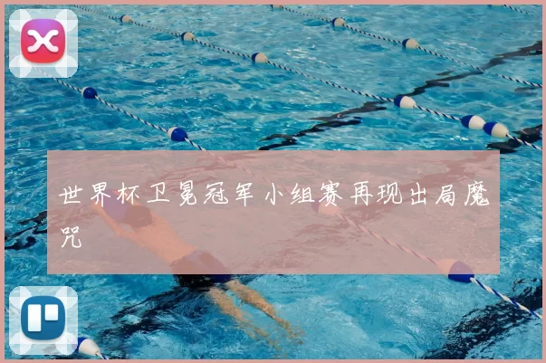 世界杯卫冕冠军小组赛再现出局魔咒