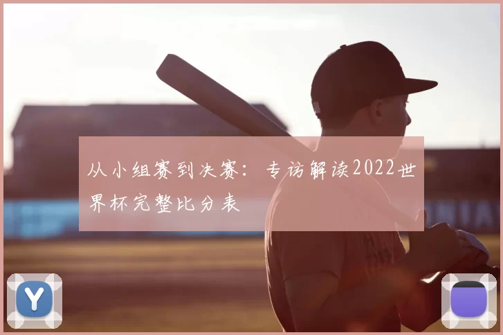 从小组赛到决赛：专访解读2022世界杯完整比分表