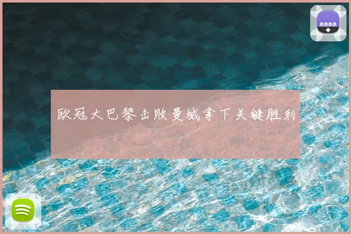 欧冠大巴黎击败曼城拿下关键胜利