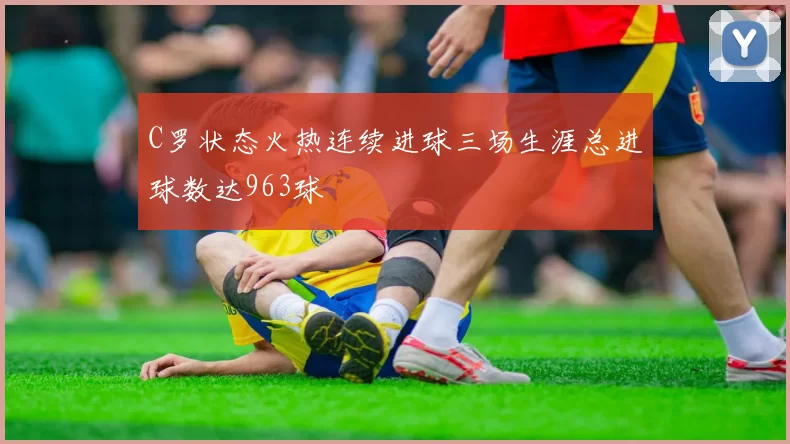 C罗状态火热连续进球三场生涯总进球数达963球