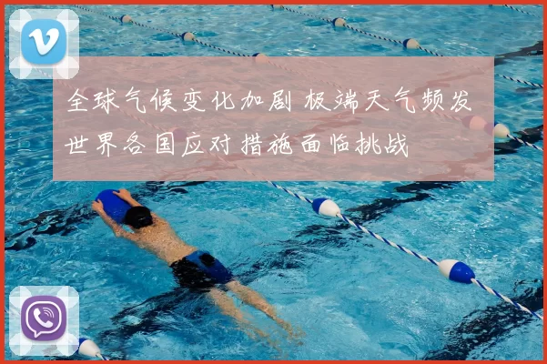 全球气候变化加剧 极端天气频发 世界各国应对措施面临挑战