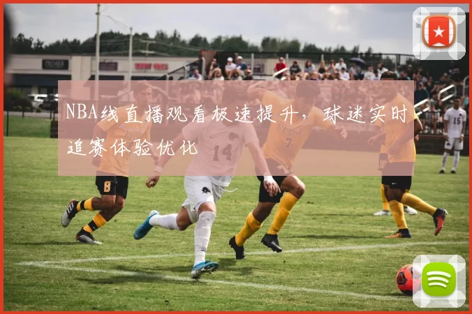 NBA线直播观看极速提升，球迷实时追赛体验优化