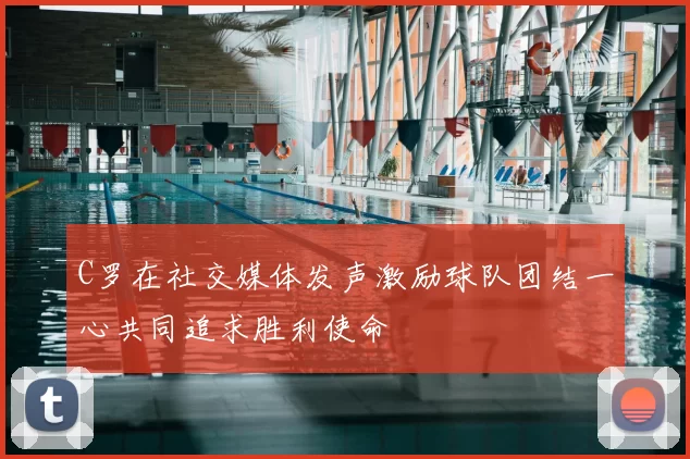 C罗在社交媒体发声激励球队团结一心共同追求胜利使命