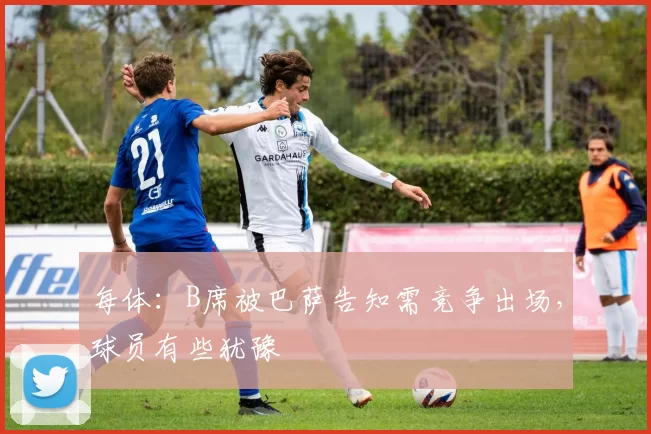 每体:B席被巴萨告知需竞争出场,球员有些犹豫