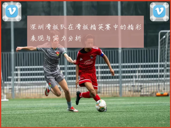 深圳滑板队在滑板精英赛中的精彩表现与实力分析