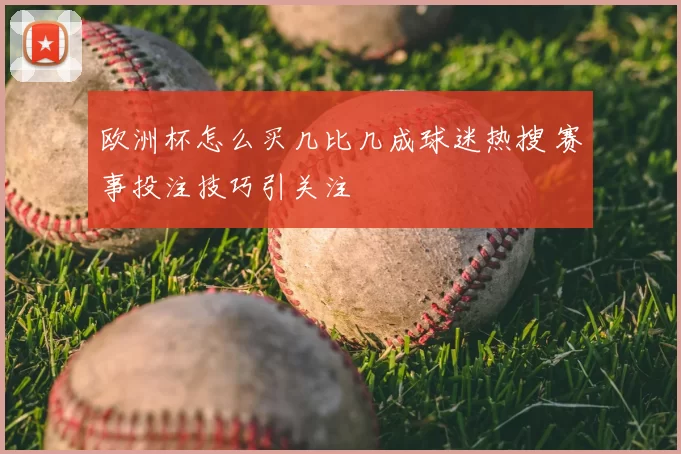 欧洲杯怎么买几比几成球迷热搜 赛事投注技巧引关注