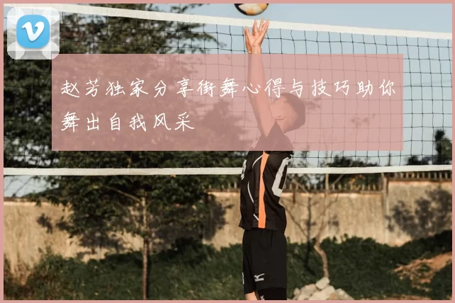 赵芳独家分享街舞心得与技巧助你舞出自我风采