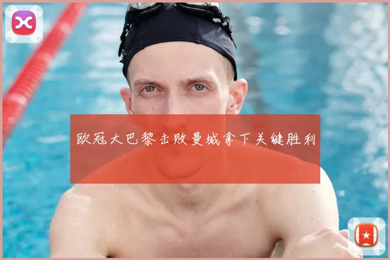 欧冠大巴黎击败曼城拿下关键胜利