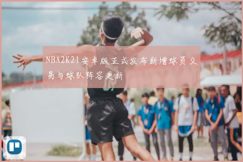 NBA2K21安卓版正式发布新增球员交易与球队阵容更新