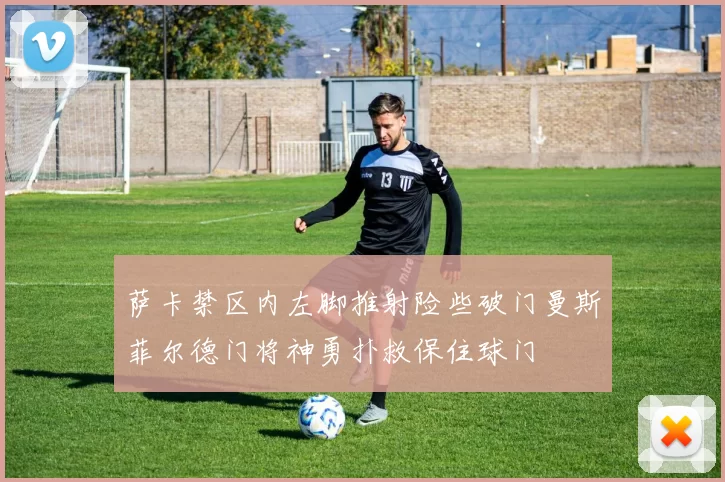 萨卡禁区内左脚推射险些破门曼斯菲尔德门将神勇扑救保住球门