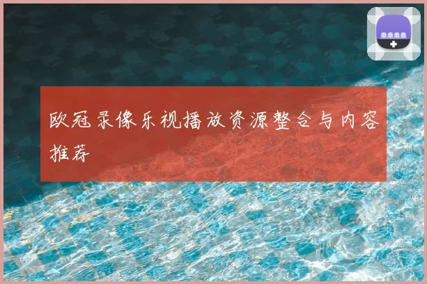 欧冠录像乐视播放资源整合与内容推荐
