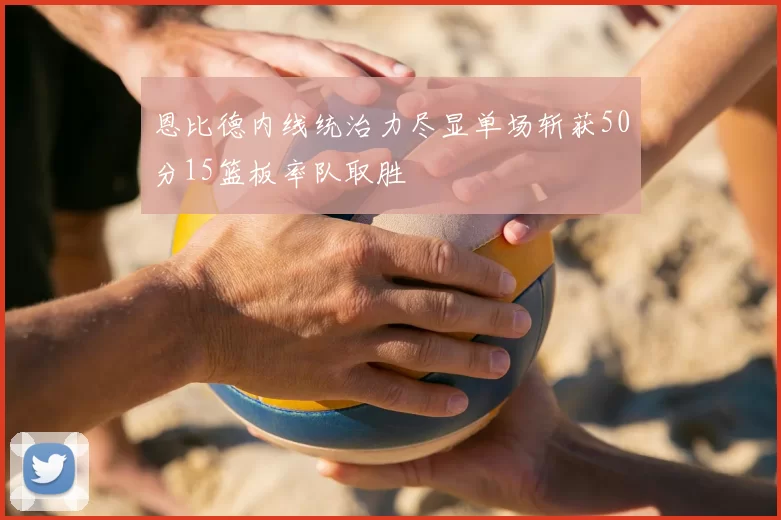 恩比德内线统治力尽显单场斩获50分15篮板率队取胜