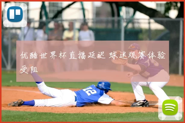优酷世界杯直播延迟 球迷观赛体验受阻