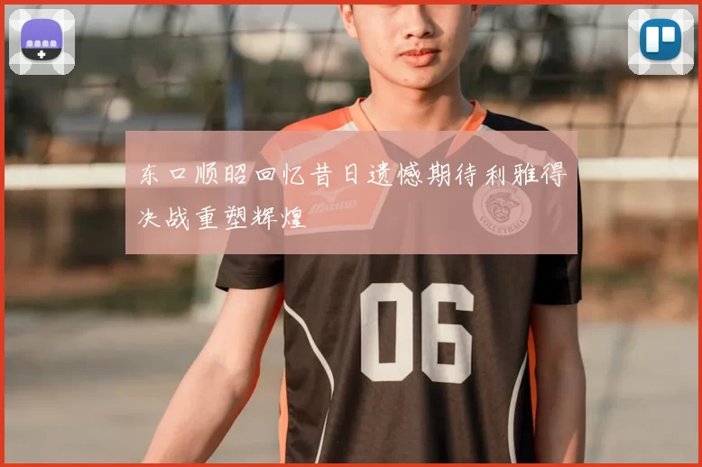 东口顺昭回忆昔日遗憾期待利雅得决战重塑辉煌