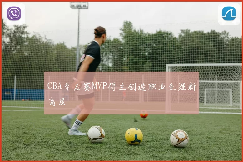 CBA季后赛MVP得主创造职业生涯新高度