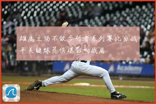 雄鹿主场不敌步行者系列赛比分战平关键球员伤退影响战局