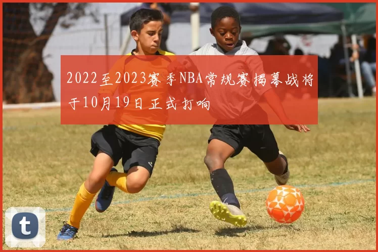 2022至2023赛季NBA常规赛揭幕战将于10月19日正式打响
