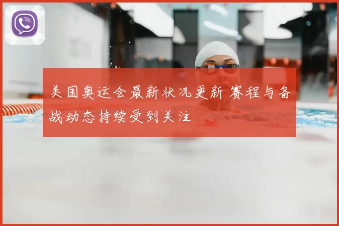 美国奥运会最新状况更新 赛程与备战动态持续受到关注